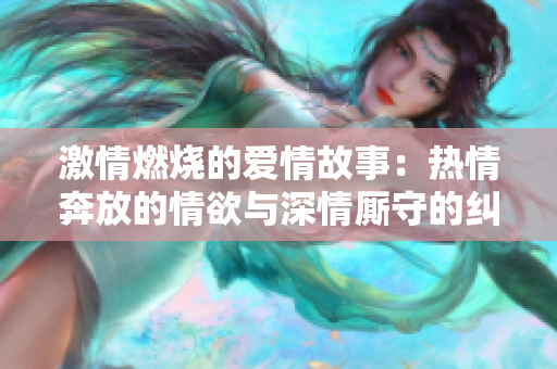 激情燃烧的爱情故事：热情奔放的情欲与深情厮守的纠葛
