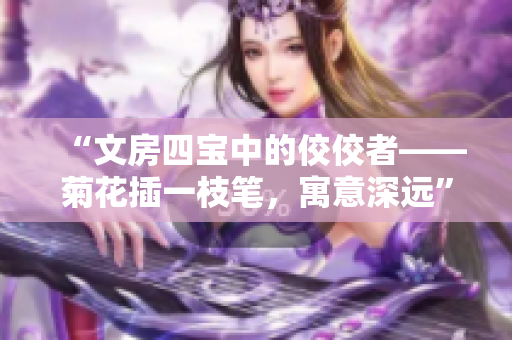 “文房四宝中的佼佼者——菊花插一枝笔，寓意深远”