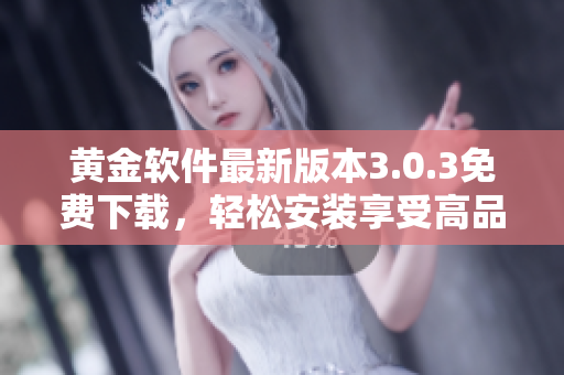 黄金软件最新版本3.0.3免费下载，轻松安装享受高品质服务