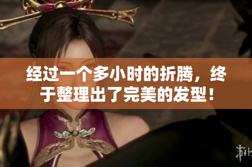 经过一个多小时的折腾，终于整理出了完美的发型！