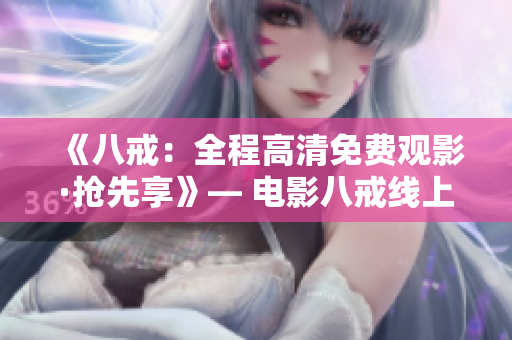 《八戒：全程高清免费观影·抢先享》— 电影八戒线上免费观看特别版
