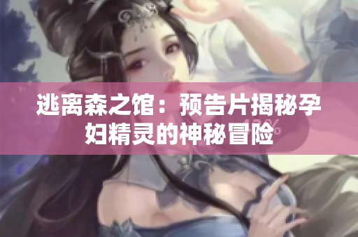逃离森之馆：预告片揭秘孕妇精灵的神秘冒险
