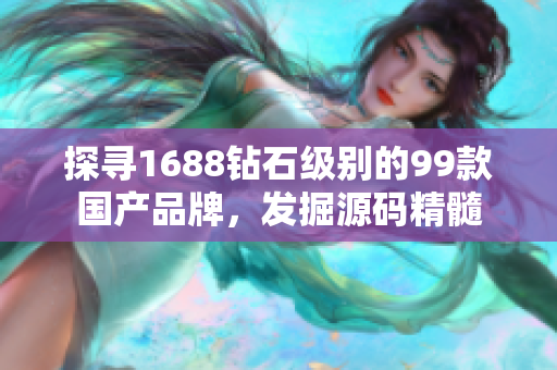 探寻1688钻石级别的99款国产品牌，发掘源码精髓