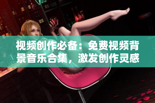 视频创作必备：免费视频背景音乐合集，激发创作灵感