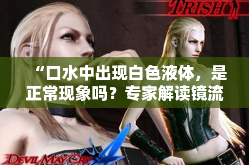 “口水中出现白色液体，是正常现象吗？专家解读镜流的生理反应”