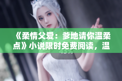 《柔情父爱：爹地请你温柔点》小说限时免费阅读，温暖治愈的家庭故事感动人心
