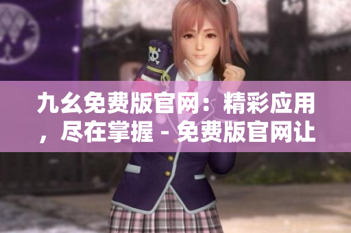 九幺免费版官网：精彩应用，尽在掌握 - 免费版官网让您畅享无限可能