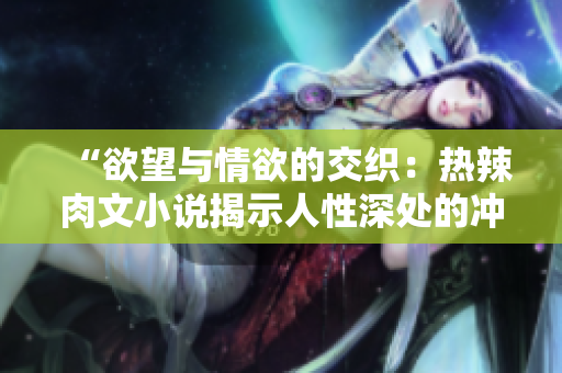“欲望与情欲的交织：热辣肉文小说揭示人性深处的冲动与欲望”