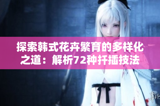 探索韩式花卉繁育的多样化之道：解析72种扦插技法