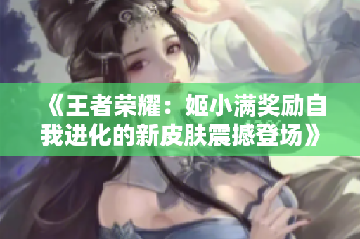 《王者荣耀：姬小满奖励自我进化的新皮肤震撼登场》
