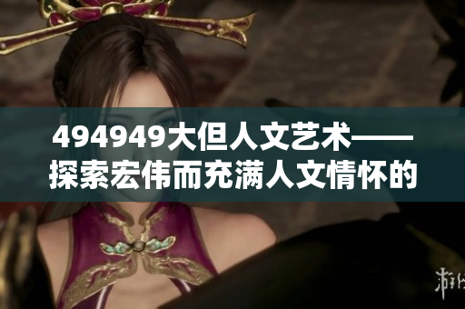 494949大但人文艺术——探索宏伟而充满人文情怀的艺术景观