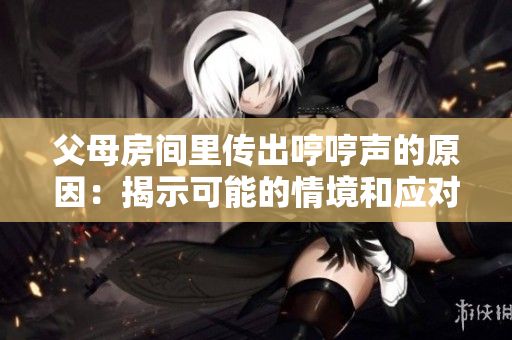 父母房间里传出哼哼声的原因：揭示可能的情境和应对方法