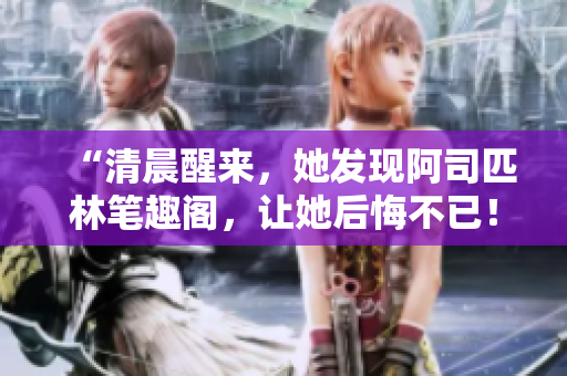 “清晨醒来，她发现阿司匹林笔趣阁，让她后悔不已！”