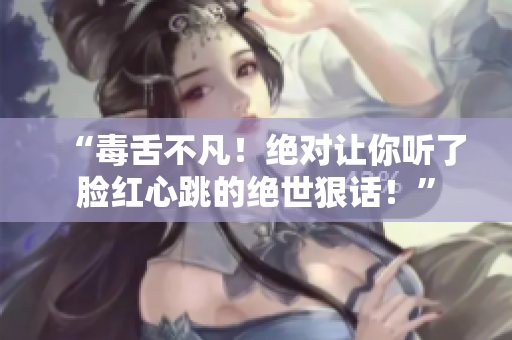“毒舌不凡！绝对让你听了脸红心跳的绝世狠话！”