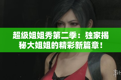 超级姐姐秀第二季：独家揭秘大姐姐的精彩新篇章！