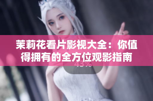茉莉花看片影视大全：你值得拥有的全方位观影指南