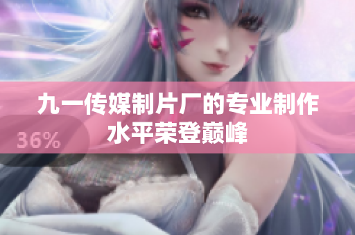 九一传媒制片厂的专业制作水平荣登巅峰