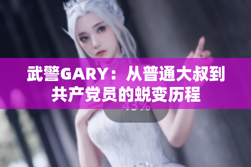 武警GARY：从普通大叔到共产党员的蜕变历程