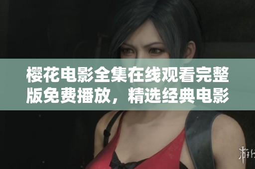 樱花电影全集在线观看完整版免费播放，精选经典电影推荐列表