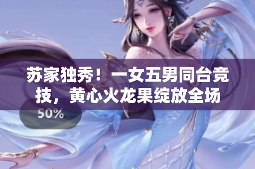 苏家独秀！一女五男同台竞技，黄心火龙果绽放全场