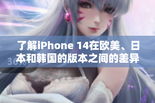 了解iPhone 14在欧美、日本和韩国的版本之间的差异