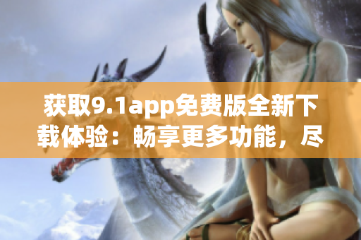 获取9.1app免费版全新下载体验：畅享更多功能，尽在指尖