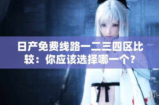 日产免费线路一二三四区比较：你应该选择哪一个？
