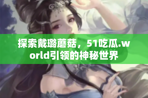 探索戴璐蘑菇，51吃瓜.world引领的神秘世界