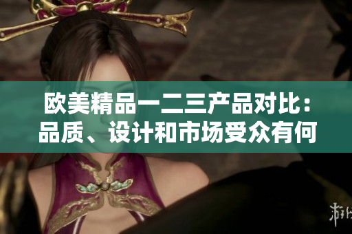 欧美精品一二三产品对比：品质、设计和市场受众有何不同？