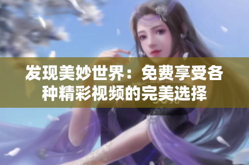 发现美妙世界：免费享受各种精彩视频的完美选择