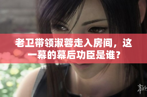 老卫带领淑蓉走入房间，这一幕的幕后功臣是谁？