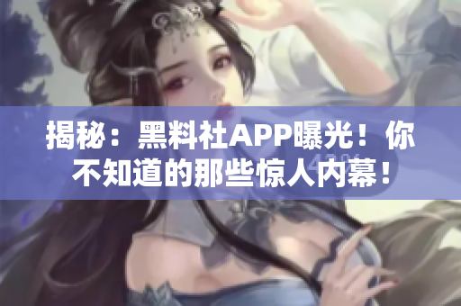 揭秘：黑料社APP曝光！你不知道的那些惊人内幕！