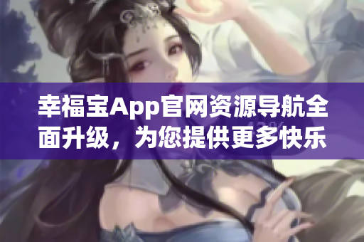 幸福宝App官网资源导航全面升级，为您提供更多快乐与幸福，尽享愉悦时光