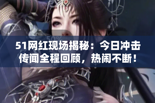 51网红现场揭秘：今日冲击传闻全程回顾，热闹不断！