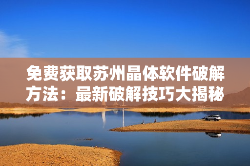 免费获取苏州晶体软件破解方法：最新破解技巧大揭秘
