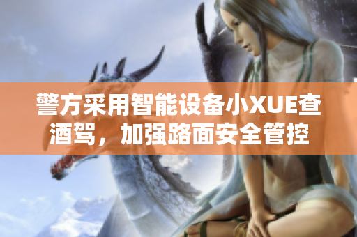 警方采用智能设备小XUE查酒驾，加强路面安全管控
