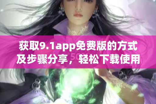 获取9.1app免费版的方式及步骤分享，轻松下载使用指南