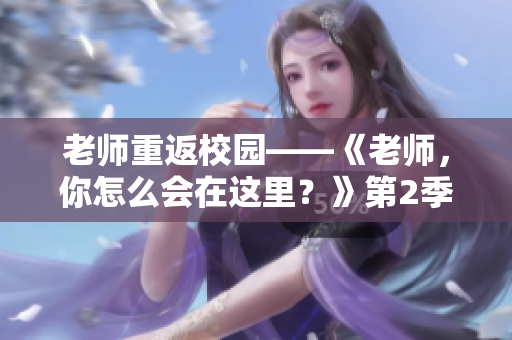 老师重返校园——《老师，你怎么会在这里？》第2季热播
