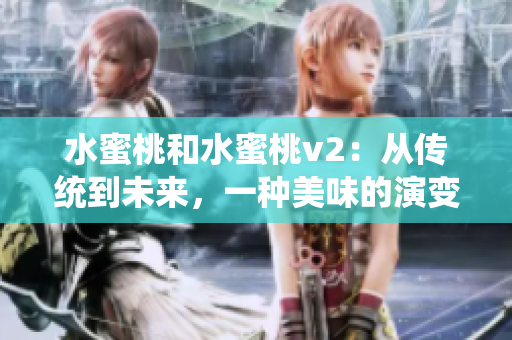 水蜜桃和水蜜桃v2：从传统到未来，一种美味的演变