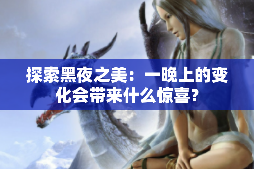 探索黑夜之美：一晚上的变化会带来什么惊喜？