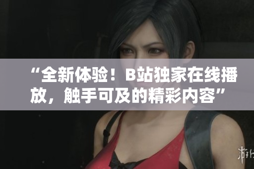“全新体验！B站独家在线播放，触手可及的精彩内容”