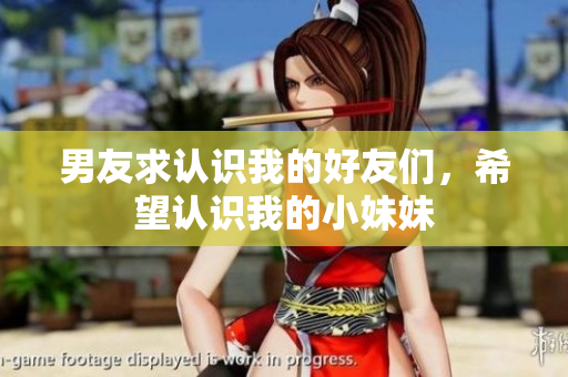 男友求认识我的好友们，希望认识我的小妹妹
