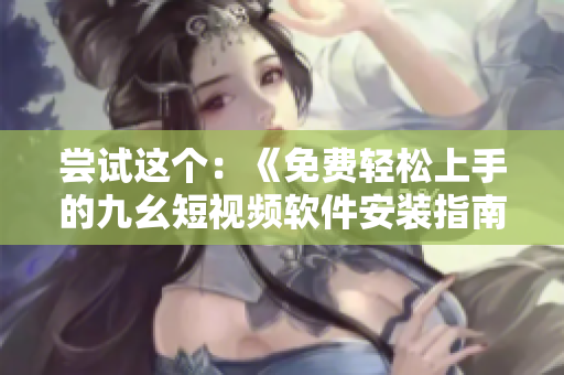 尝试这个：《免费轻松上手的九幺短视频软件安装指南，快速享受创意无限》