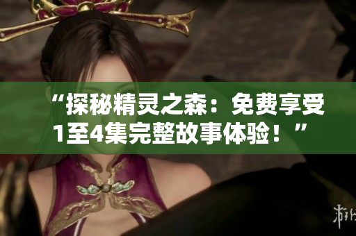 “探秘精灵之森：免费享受1至4集完整故事体验！”
