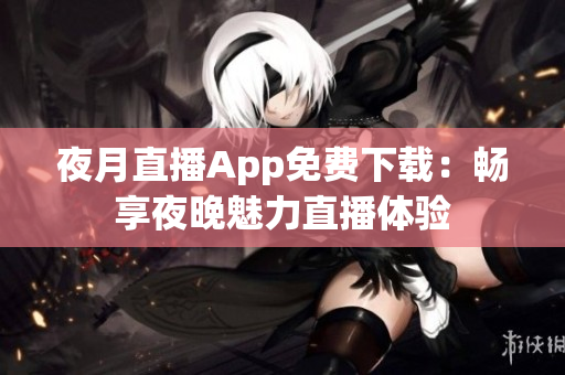 夜月直播App免费下载：畅享夜晚魅力直播体验