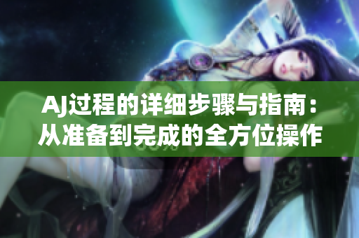 AJ过程的详细步骤与指南：从准备到完成的全方位操作解析