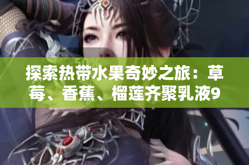 探索热带水果奇妙之旅：草莓、香蕉、榴莲齐聚乳液9w97w
