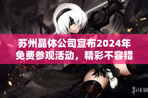 苏州晶体公司宣布2024年免费参观活动，精彩不容错过