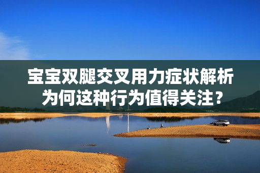 宝宝双腿交叉用力症状解析 为何这种行为值得关注？