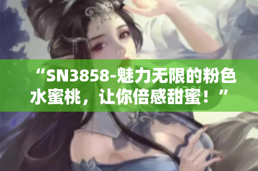 “SN3858-魅力无限的粉色水蜜桃，让你倍感甜蜜！”